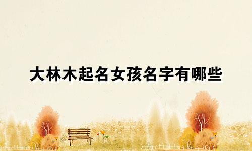 大林木起名女孩名字有哪些
