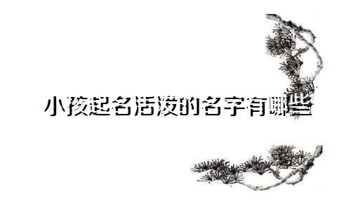 小孩起名活泼的名字有哪些