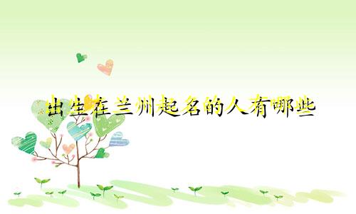 出生在兰州起名的人有哪些