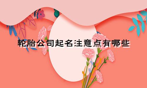 轮胎公司起名注意点有哪些