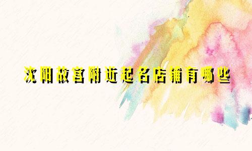 沈阳故宫附近起名店铺有哪些