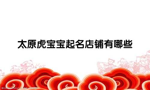 太原虎宝宝起名店铺有哪些