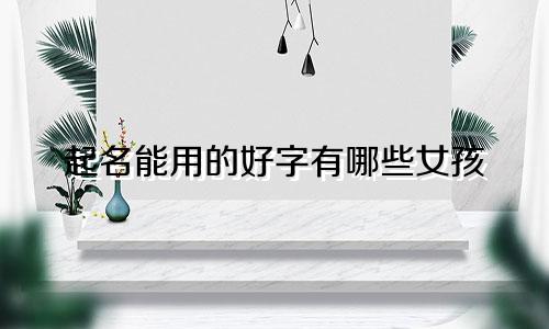 起名能用的好字有哪些女孩