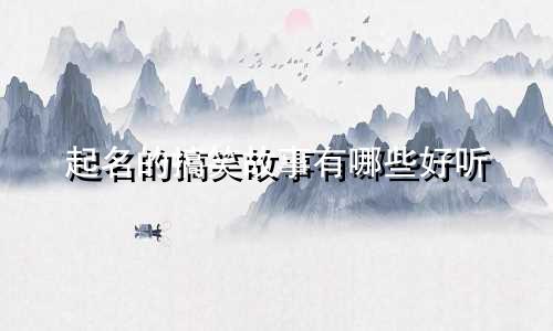 起名的搞笑故事有哪些好听