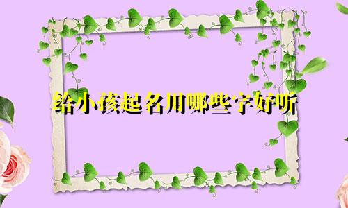 给小孩起名用哪些字好听