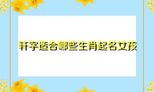 轩字适合哪些生肖起名女孩