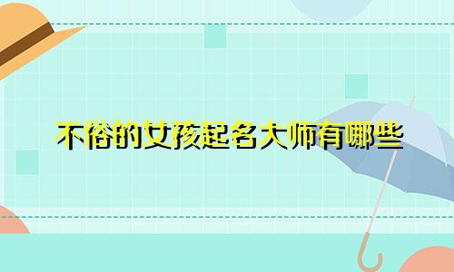 不俗的女孩起名大师有哪些