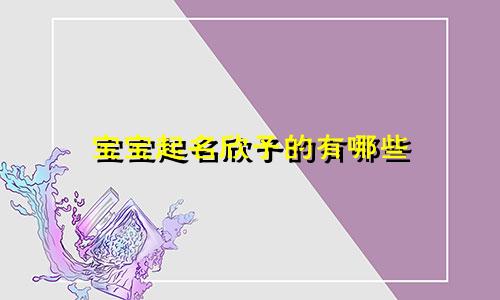 宝宝起名欣子的有哪些