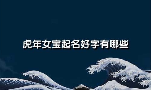 虎年女宝起名好字有哪些
