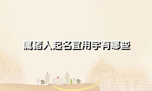属猪人起名宜用字有哪些
