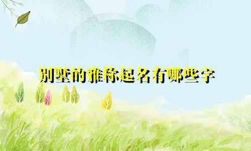 别墅的雅称起名有哪些字