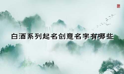 白酒系列起名创意名字有哪些