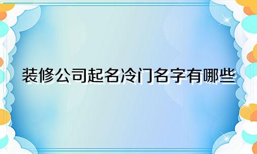 装修公司起名冷门名字有哪些