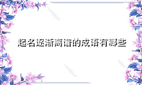 起名逐渐离谱的成语有哪些
