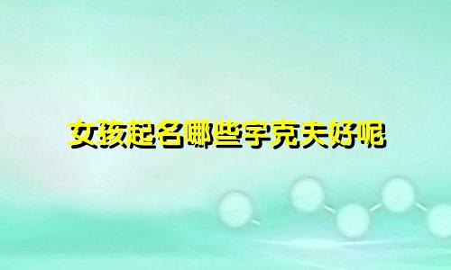 女孩起名哪些字克夫好呢