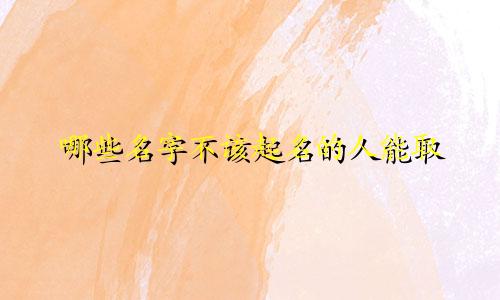 哪些名字不该起名的人能取