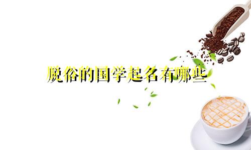 脱俗的国学起名有哪些