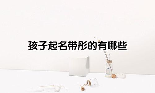 孩子起名带彤的有哪些