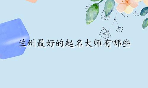 兰州最好的起名大师有哪些