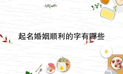 起名婚姻顺利的字有哪些