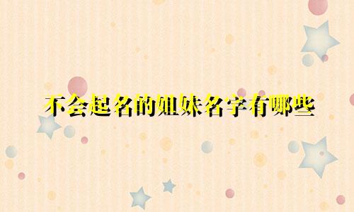 不会起名的姐妹名字有哪些