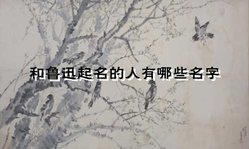 和鲁迅起名的人有哪些名字