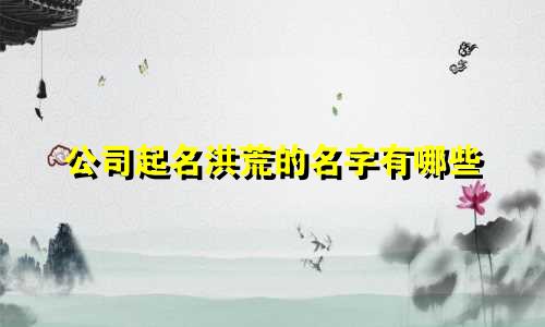 公司起名洪荒的名字有哪些