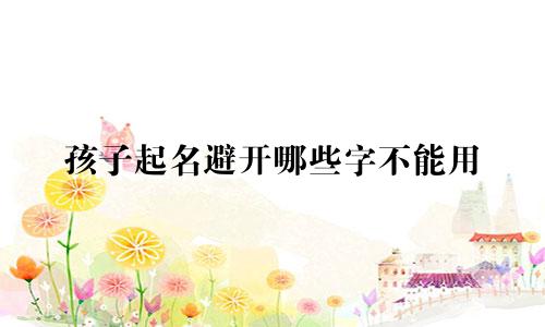 孩子起名避开哪些字不能用