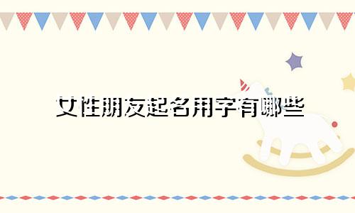 女性朋友起名用字有哪些