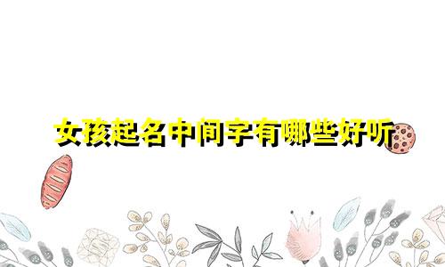 女孩起名中间字有哪些好听