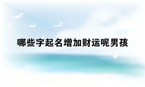 哪些字起名增加财运呢男孩