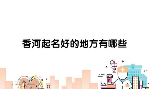 香河起名好的地方有哪些