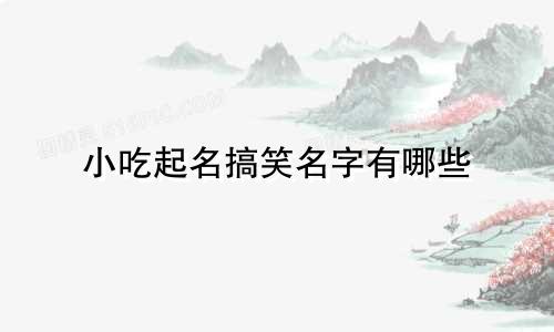 小吃起名搞笑名字有哪些