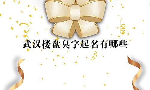 武汉楼盘臭字起名有哪些