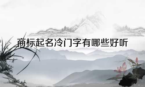 商标起名冷门字有哪些好听