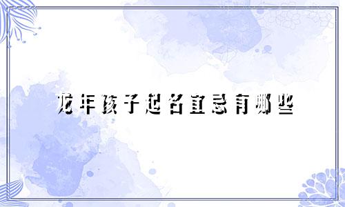 龙年孩子起名宜忌有哪些
