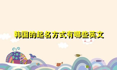韩国的起名方式有哪些英文