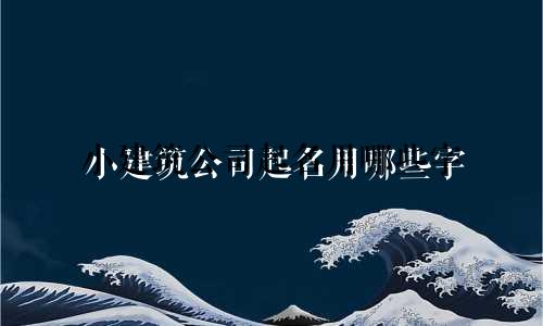 小建筑公司起名用哪些字