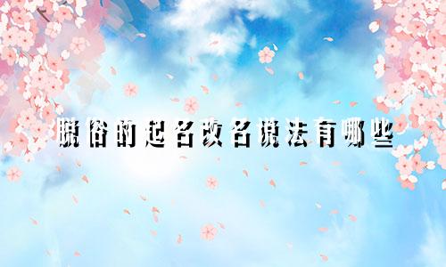 脱俗的起名改名说法有哪些