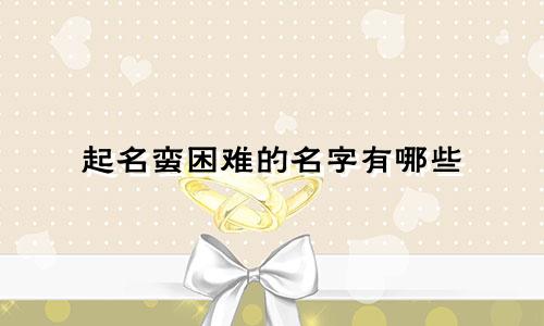 起名蛮困难的名字有哪些