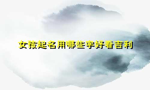 女孩起名用哪些字好看吉利