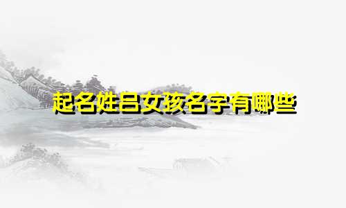 起名姓吕女孩名字有哪些