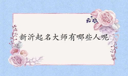 新沂起名大师有哪些人呢