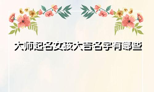 大师起名女孩大吉名字有哪些