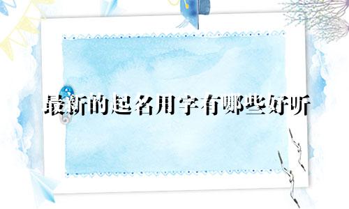 最新的起名用字有哪些好听