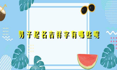 男子起名吉祥字有哪些呢