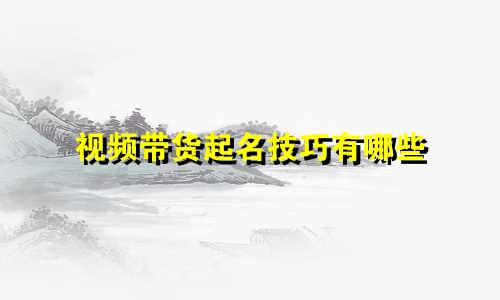 视频带货起名技巧有哪些