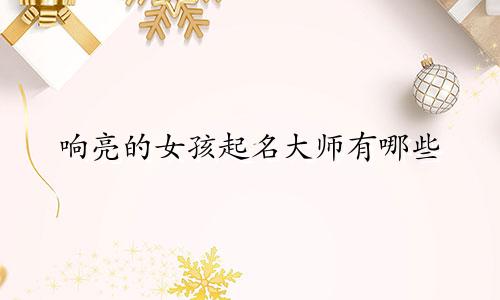 响亮的女孩起名大师有哪些