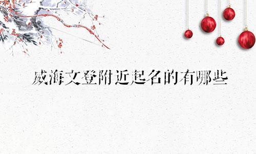 威海文登附近起名的有哪些