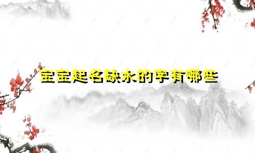 宝宝起名缺水的字有哪些